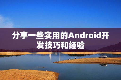 分享一些实用的Android开发技巧和经验