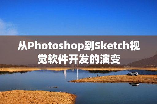 从Photoshop到Sketch视觉软件开发的演变