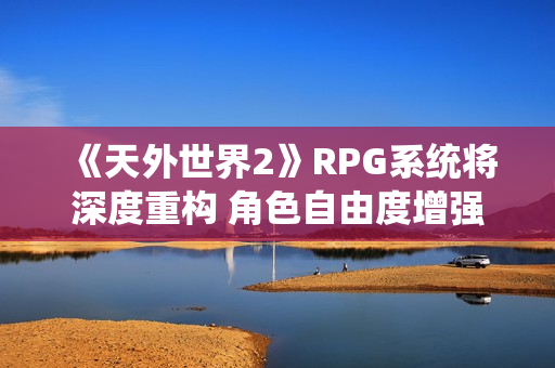 《天外世界2》RPG系统将深度重构 角色自由度增强