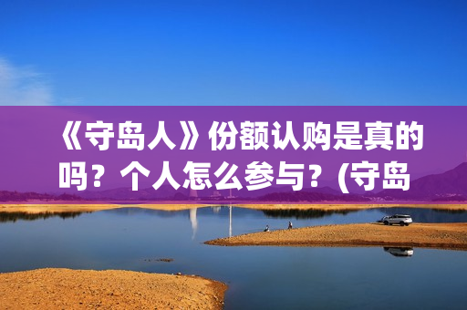 《守岛人》份额认购是真的吗？个人怎么参与？(守岛人好看么)