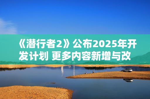 《潜行者2》公布2025年开发计划 更多内容新增与改善