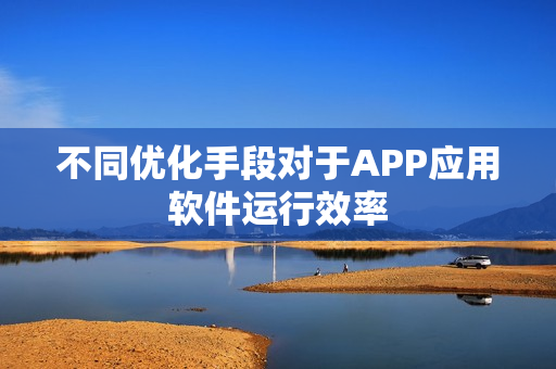 不同优化手段对于APP应用软件运行效率
