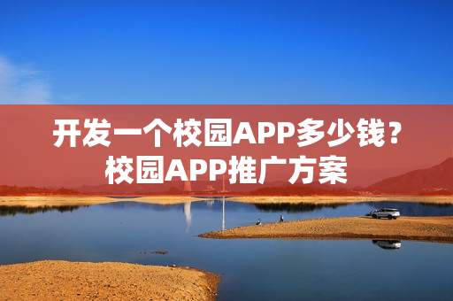 开发一个校园APP多少钱?校园APP推广方案 开发一个校园APP多少钱?校园APP推广方案