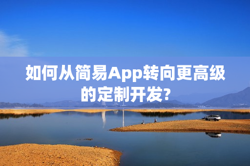如何从简易App转向更高级的定制开发?