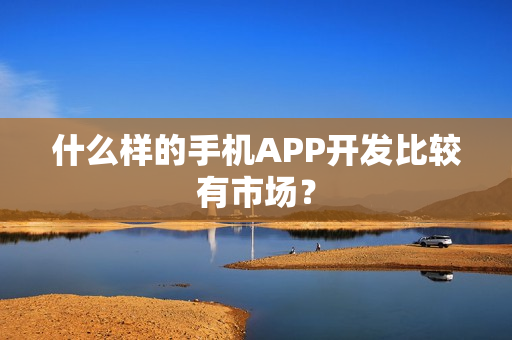 什么样的手机APP开发比较有市场? 什么样的手机APP开发比较有市场?