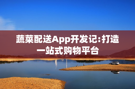 蔬菜配送App开发记:打造一站式购物平台