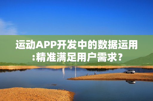 运动APP开发中的数据运用:精准满足用户需求？