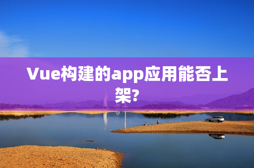Vue构建的app应用能否上架?