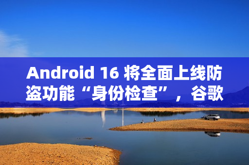 Android 16 将全面上线防盗功能“身份检查”，谷歌和三星手机已支持