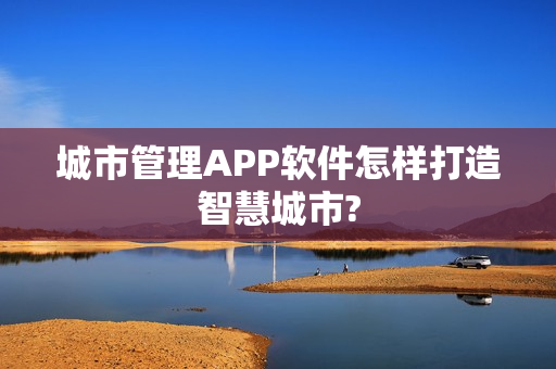 城市管理APP软件怎样打造智慧城市?