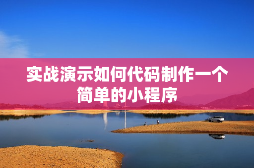 实战演示如何代码制作一个简单的小程序