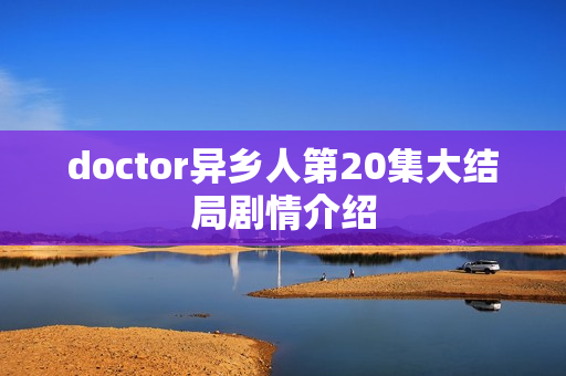 doctor异乡人第20集大结局剧情介绍