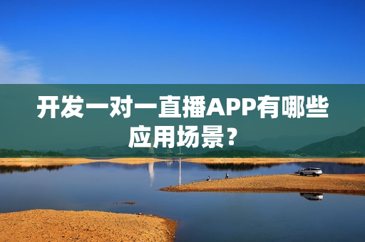 开发一对一直播APP有哪些应用场景？