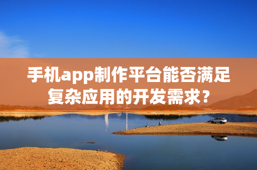 手机app制作平台能否满足复杂应用的开发需求？