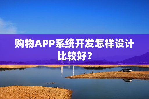 购物APP系统开发怎样设计比较好？