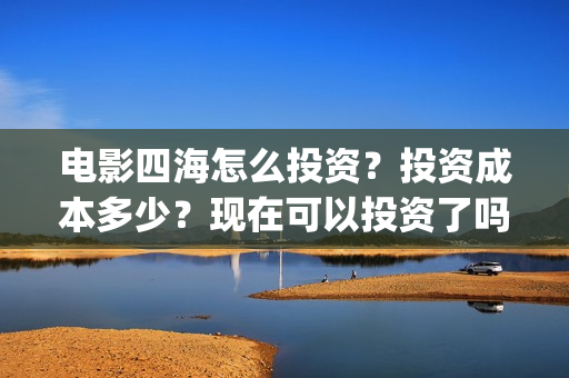 电影四海怎么投资？投资成本多少？现在可以投资了吗？(四海电影出品公司是哪一家)