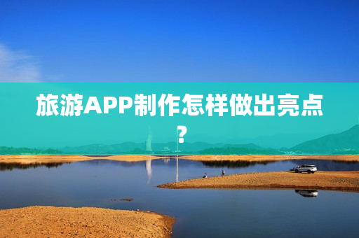 旅游APP制作怎样做出亮点？
