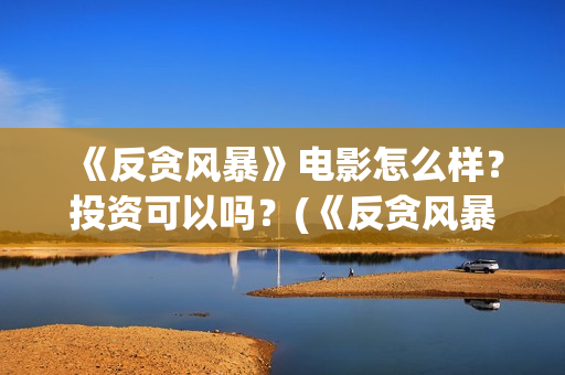 《反贪风暴》电影怎么样？投资可以吗？(《反贪风暴》电影)