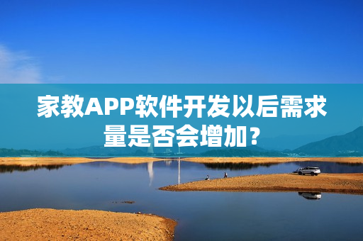 家教APP软件开发以后需求量是否会增加? 家教APP软件开发以后需求量是否会增加?