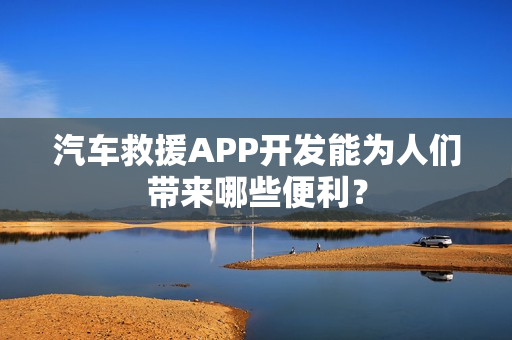 汽车救援APP开发能为人们带来哪些便利？