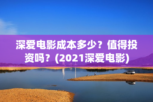 深爱电影成本多少？值得投资吗？(2021深爱电影)