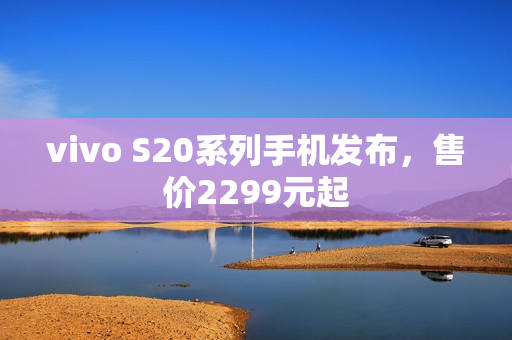 vivo S20系列手机发布，售价2299元起