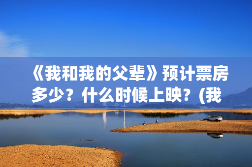 《我和我的父辈》预计票房多少？什么时候上映？(我和我的父辈在线观看免费全集电视剧)