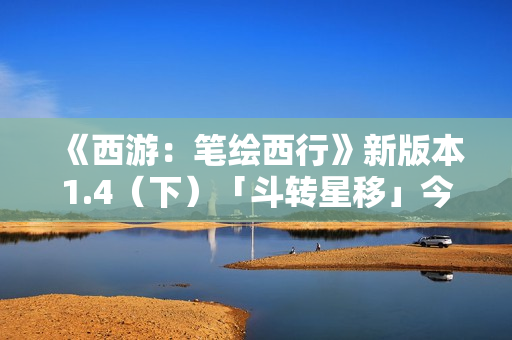 《西游：笔绘西行》新版本1.4（下）「斗转星移」今日上线！