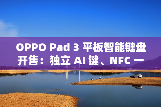 OPPO Pad 3 平板智能键盘开售：独立 AI 键、NFC 一碰互联，499 元