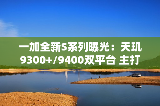 一加全新S系列曝光：天玑9300+/9400双平台 主打性价比