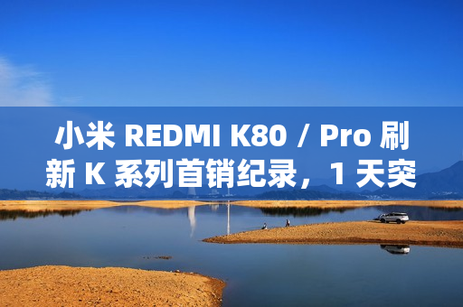 小米 REDMI K80 / Pro 刷新 K 系列首销纪录，1 天突破 66 万台