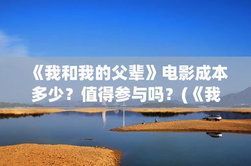 《我和我的父辈》电影成本多少？值得参与吗？(《我和我的父辈》)