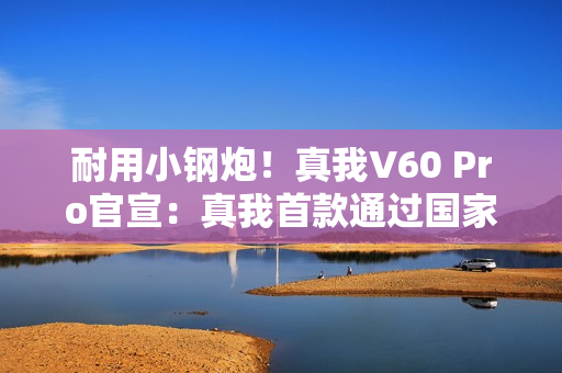 耐用小钢炮！真我V60 Pro官宣：真我首款通过国家军用标准抗冲击测试手机