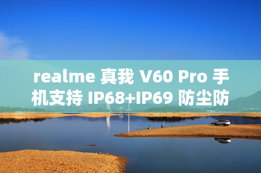 realme 真我 V60 Pro 手机支持 IP68+IP69 防尘防水,12GB+256GB 起步 realme 真我 V60 Pro 手机支持 IP68+IP69 防尘防水,12GB+256GB 起步