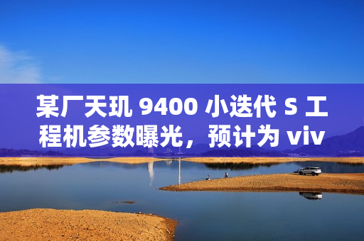 某厂天玑 9400 小迭代 S 工程机参数曝光，预计为 vivo X200s 系列