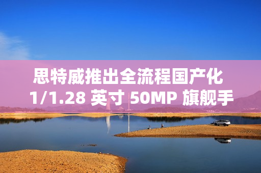 思特威推出全流程国产化 1/1.28 英寸 50MP 旗舰手机图像传感器 SC585XS