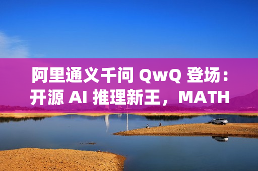 阿里通义千问 QwQ 登场：开源 AI 推理新王，MATH 测试超 OpenAI o1 模型