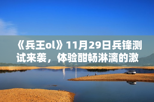 《兵王ol》11月29日兵锋测试来袭，体验酣畅淋漓的激战！