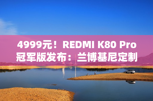 4999元!REDMI K80 Pro冠军版发布:兰博基尼定制 4999元!REDMI K80 Pro冠军版发布:兰博基尼定制