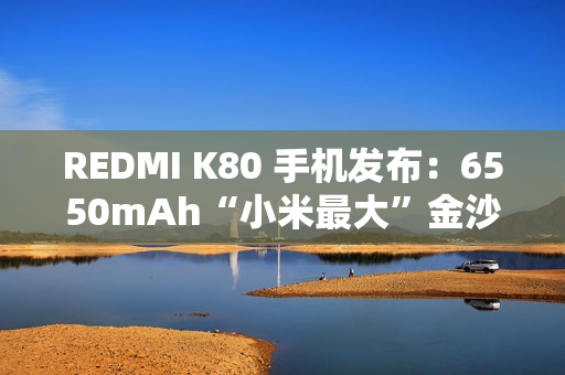 REDMI K80 手机发布：6550mAh“小米最大”金沙江电池，2499 元起