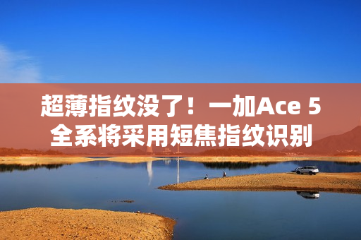 超薄指纹没了！一加Ace 5全系将采用短焦指纹识别