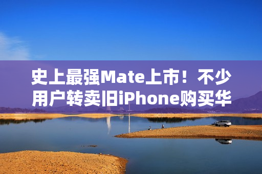 史上最强Mate上市!不少用户转卖旧iPhone购买华为Mate 70 史上最强Mate上市!不少用户转卖旧iPhone购买华为Mate 70