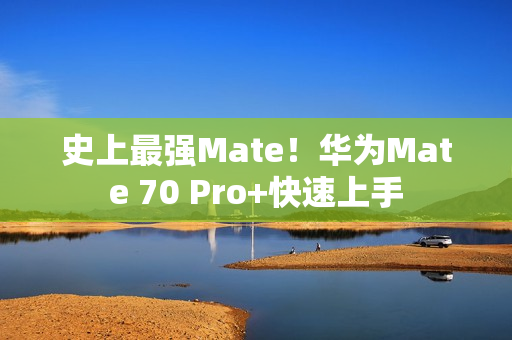 史上最强Mate！华为Mate 70 Pro+快速上手