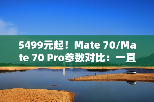 5499元起！Mate 70/Mate 70 Pro参数对比：一直一曲双旗舰