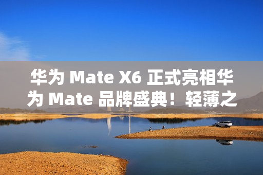华为 Mate X6 正式亮相华为 Mate 品牌盛典！轻薄之上全能可靠折叠标杆