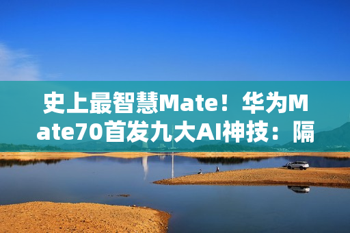史上最智慧Mate！华为Mate70首发九大AI神技：隔空传送、时空穿越全都有