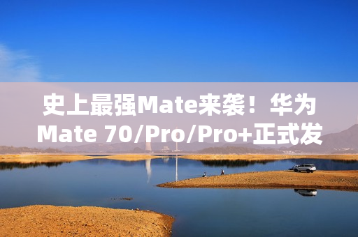 史上最强Mate来袭！华为Mate 70/Pro/Pro+正式发布：5499元起