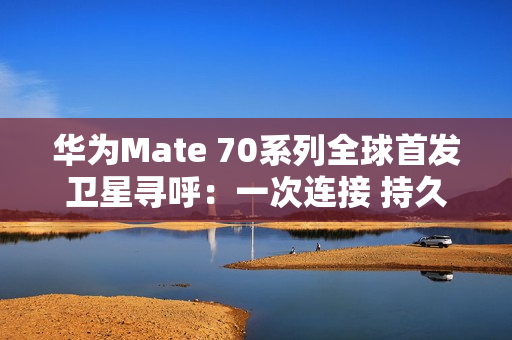 华为Mate 70系列全球首发卫星寻呼：一次连接 持久在线
