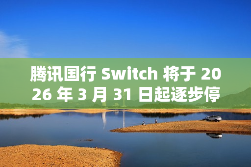 腾讯国行 Switch 将于 2026 年 3 月 31 日起逐步停止任天堂 e 商店和其他网络相关运营服务