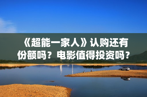  《超能一家人》认购还有份额吗？电影值得投资吗？(超能一家人免费观看全集)